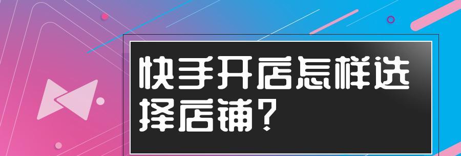 快手魔筷星选（从零开始，教你如何开通快手魔筷星选店铺）