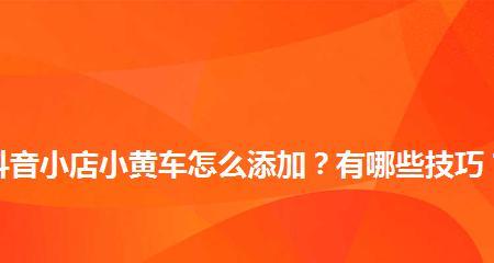 抖音开通橱窗后，如何加入小黄车为主题？（教你轻松将小黄车主题加入抖音橱窗！）