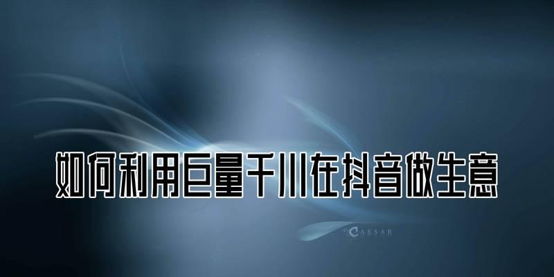 投资巨量千川，抓住抖音流量红利（如何选择优质的抖音巨量千川投资项目）