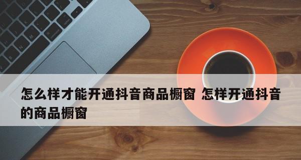 抖音开通商品橱窗条件详解（如何满足抖音商家开通商品橱窗的条件）